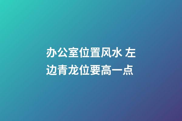 办公室位置风水 左边青龙位要高一点